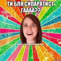 ти бля,сипаратист гаааа?? 