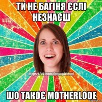 ти не багіня єслі незнаєш шо такоє motherlode