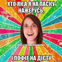 хто як,а я на паску нажерусь, і пофіг на дієту