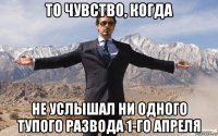 то чувство, когда не услышал ни одного тупого развода 1-го апреля