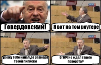 Говердовский! Я вот на том роутере урежу тебе канал до размера твоей пиписки ОГО?! Не ждал такого поворота?