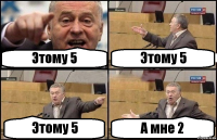 Этому 5 Этому 5 Этому 5 А мне 2