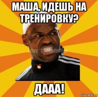 маша, идешь на тренировку? дааа!