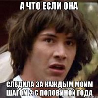 а что если она следила за каждым моим шагом 2 с половиной года