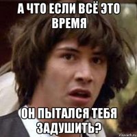 а что если всё это время он пытался тебя задушить?