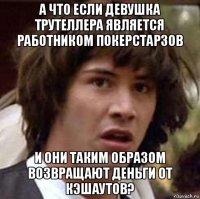 а что если девушка трутеллера является работником покерстарзов и они таким образом возвращают деньги от кэшаутов?