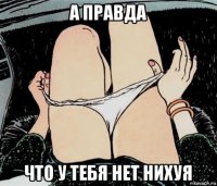 а правда что у тебя нет нихуя