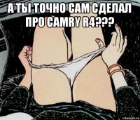 а ты точно сам сделал про camry r4??? 