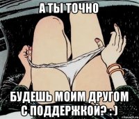 а ты точно будешь моим другом с поддержкой? : )