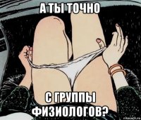 а ты точно с группы физиологов?