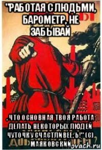 "работая с людьми, барометр, не забывай , что основная твоя работа делать некоторых людей чуточку счастливее, ь!" (с) маяковский