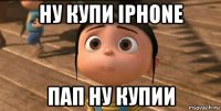 ну купи iphone пап ну купии