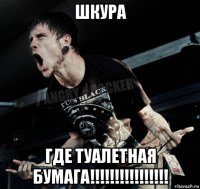 шкура где туалетная бумага!!!!!!!!!!!!!!!!