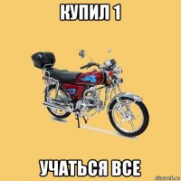 купил 1 учаться все