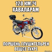 120 км/ч хаваларам поршень глушительрен вещсе тухре