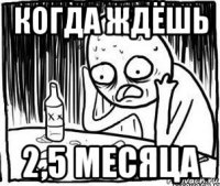 когда ждёшь 2,5 месяца