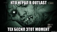 кто играл в outlast тех бесил этот момент