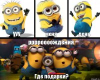 ууу меня день рррроооождения Где подарки?