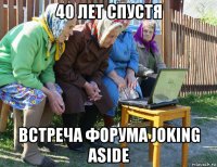 40 лет спустя встреча форума joking aside