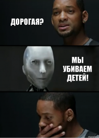 Дорогая? Мы убиваем детей!