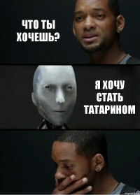 Что ты хочешь? Я хочу стать татарином