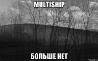 multiship больше нет