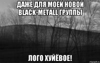 даже для моей новой black-metall группы лого хуйёвое!