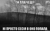 ти плачеш? ні просто сесія в око попала