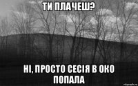 ти плачеш? ні, просто сесія в око попала