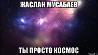 жаслан мусабаев ты просто космос