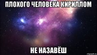 плохого человека кириллом не назавёш