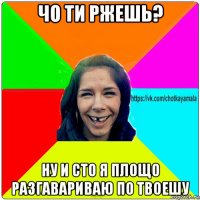 чо ти ржешь? ну и сто я площо разгавариваю по твоешу