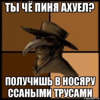 ты чё пиня ахуел? получишь в носяру ссаными трусами