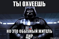 ты охуеешь но это обычный житель днр