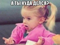 а ты куда делся? 