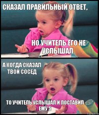 сказал правильный ответ, но учитель его не услышал. а когда сказал твой сосед то учитель услышал и поставил ему 5