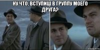 ну что, вступиш в группу моего друга? 