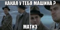 какая у тебя машина ? матиз