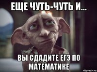 еще чуть-чуть и... вы сдадите егэ по математике