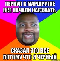 пернул в маршрутке все начали наезжать, сказал это все потому что я черный