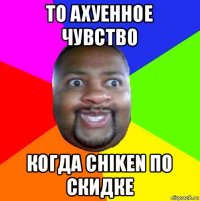 то ахуенное чувство когда chiken по скидке