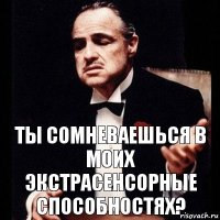 Ты сомневаешься в моих экстрасенсорные способностях?