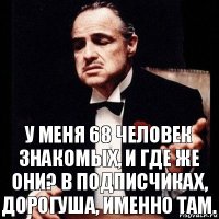 у меня 68 человек знакомых, и где же они? в подписчиках, дорогуша, именно там.