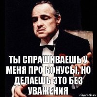 Ты спрашиваешь у меня про бонусы, но делаешь это без уважения