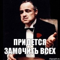 Придется замочить всех