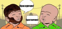 Красаувчик! Братанчик!