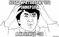 когда ира говорит что замерзла а на улице +30