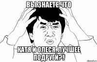 вы знаете что катя и олеся, лучшее подруги?!