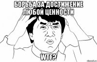 борьба за достижение любой ценности wtf?