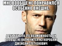 мне вообще не понравился особенно внешне. а так как это zte возможность он вообще не включится из коробки! джейсан стетхенович